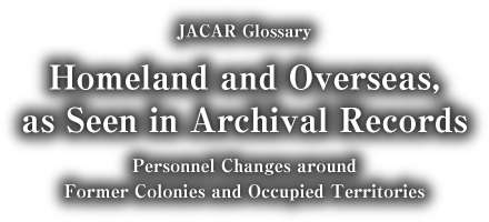 Homeland and Overseas, as Seen in Archival Records : Personnel Changes around Former Colonies and Occupied Territories