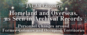 JACAR Glossary [ Homeland and Overseas, as Seen in Archival Records: Personnel Changes around Former Colonies and Occupied Territories ]