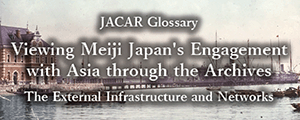 JACAR Glossary [ Viewing Meiji Japan's Engagement with Asia through the Archives: The External Infrastructure and Network ]
