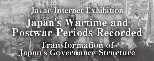 Jacar Internet Exhibition on Japan's Wartime and Postwar Periods Recorded in Public Papers: Transformation of Japan's Governance Structure