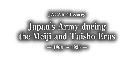 JACAR Glossary [ Japan's Army during the Meiji and Taisho Eras : 1868 - 1926 ]