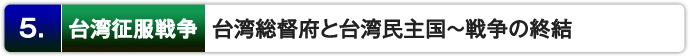 5.台湾での戦闘 : 台湾総督府と台湾民主国~戦争の終結
