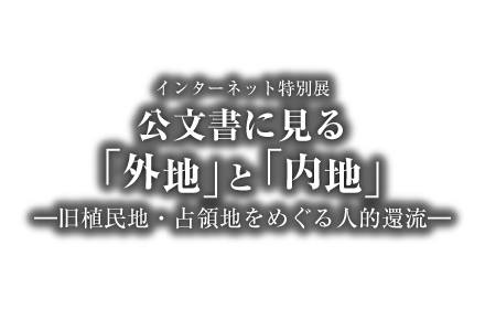 アジア歴史資料センター　インターネット特別展「公文書に見る外地と内地　－旧植民地・占領地をめぐる人的還流－」