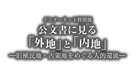 アジア歴史資料センター　インターネット特別展「公文書に見る外地と内地　－旧植民地・占領地をめぐる人的還流－」