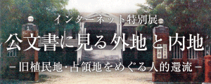 インターネット特別展 公文書に見る外地と内地 -旧植民地・占領地をめぐる人的還流-