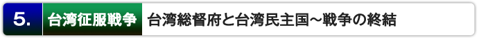 ５． 台湾での戦闘 ： 台湾総督府と台湾民主国～戦争の終結