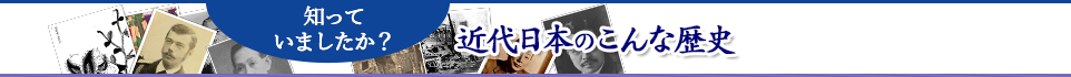 知っていましたか？ 近代日本のこんな歴史