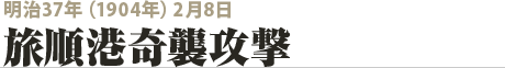 明治37年（1904年）2月8日  旅順港奇襲攻撃