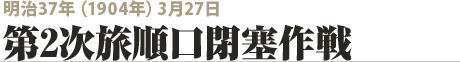 明治37年（1904年）3月27日　第２次旅順口閉塞作戦