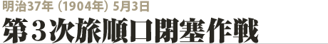 明治37年（1904年）5月3日  第３次旅順口閉塞作戦