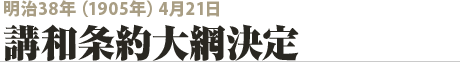 明治38年（1905年）4月21日 講和条約大網決定