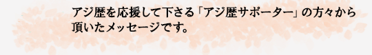 アジ歴を応援して下さる方々から頂いたメッセージです。